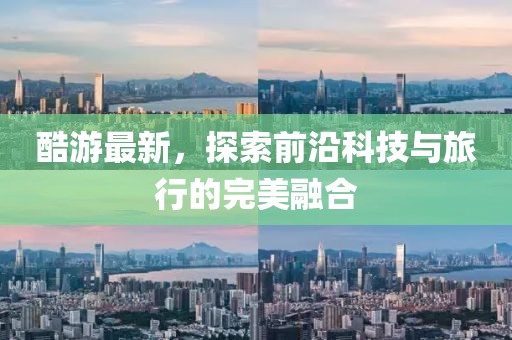 酷游最新，探索前沿科技与旅行的完美融合