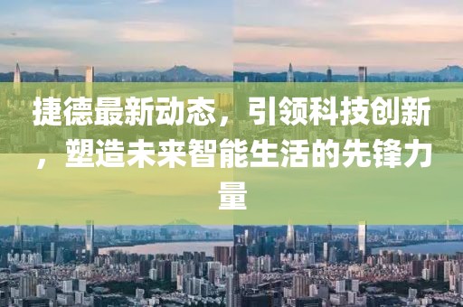 捷德最新动态，引领科技创新，塑造未来智能生活的先锋力量