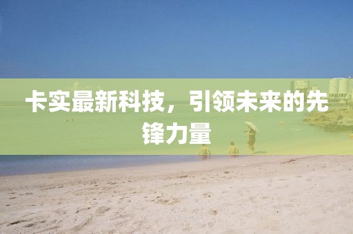 卡实最新科技，引领未来的先锋力量