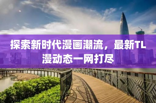 探索新时代漫画潮流，最新TL漫动态一网打尽