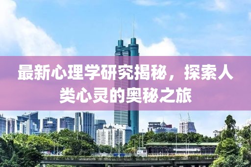 最新心理学研究揭秘，探索人类心灵的奥秘之旅