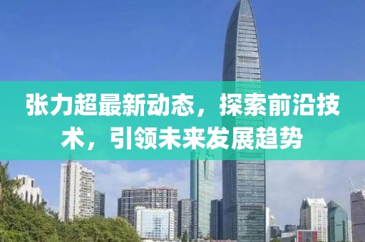 张力超最新动态，探索前沿技术，引领未来发展趋势