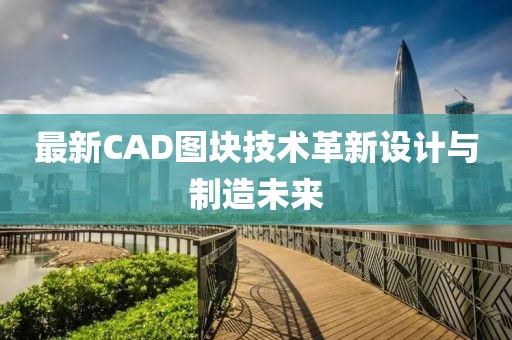 最新CAD图块技术革新设计与制造未来
