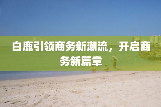 白鹿引领商务新潮流，开启商务新篇章