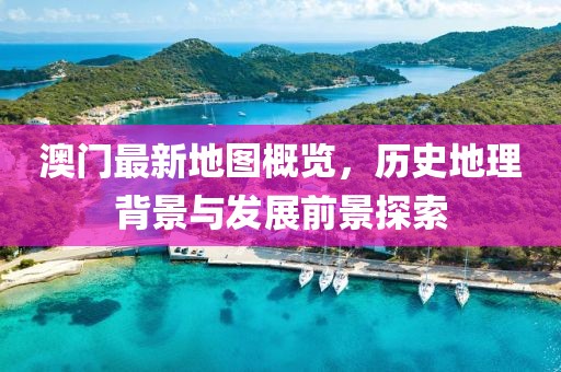 澳门最新地图概览，历史地理背景与发展前景探索