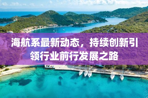 海航系最新动态，持续创新引领行业前行发展之路