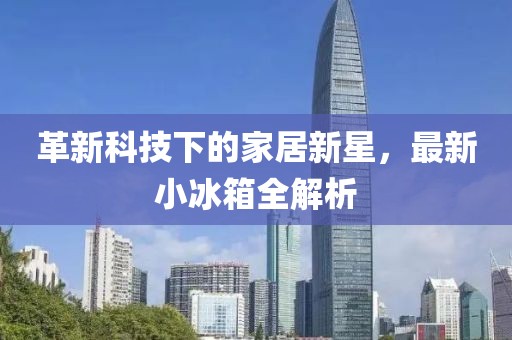革新科技下的家居新星，最新小冰箱全解析