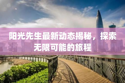 阳光先生最新动态揭秘，探索无限可能的旅程