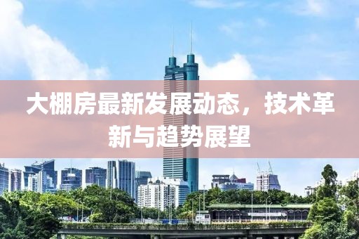 大棚房最新发展动态，技术革新与趋势展望