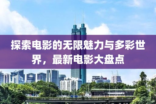 探索电影的无限魅力与多彩世界，最新电影大盘点