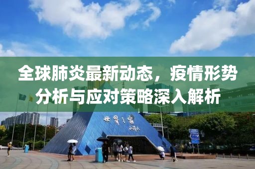 全球肺炎最新动态，疫情形势分析与应对策略深入解析