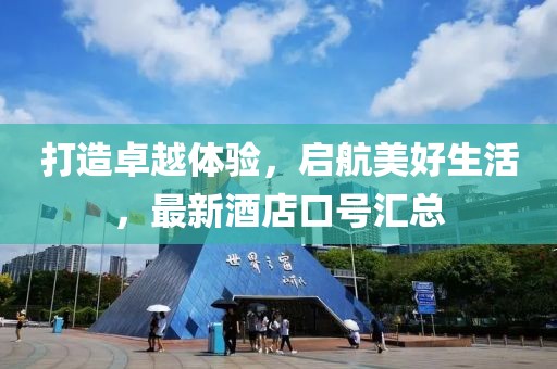 打造卓越体验，启航美好生活，最新酒店口号汇总