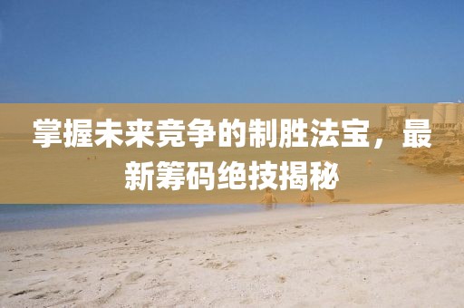 掌握未来竞争的制胜法宝，最新筹码绝技揭秘