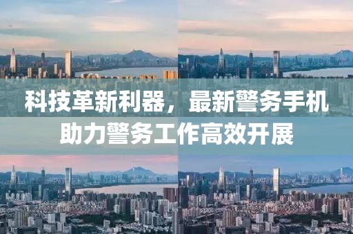 科技革新利器，最新警务手机助力警务工作高效开展