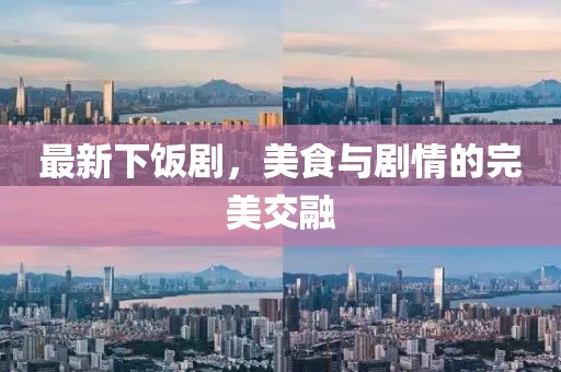 最新下饭剧，美食与剧情的完美交融
