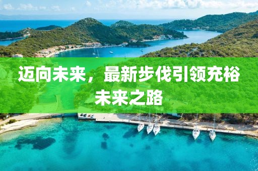 迈向未来，最新步伐引领充裕未来之路