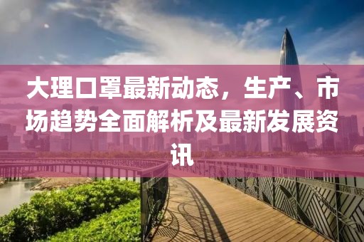 大理口罩最新动态，生产、市场趋势全面解析及最新发展资讯