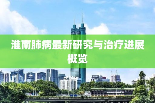 淮南肺病最新研究与治疗进展概览