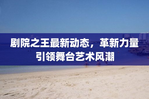 剧院之王最新动态，革新力量引领舞台艺术风潮