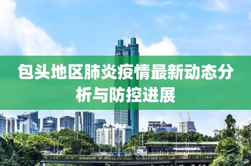 包头地区肺炎疫情最新动态分析与防控进展