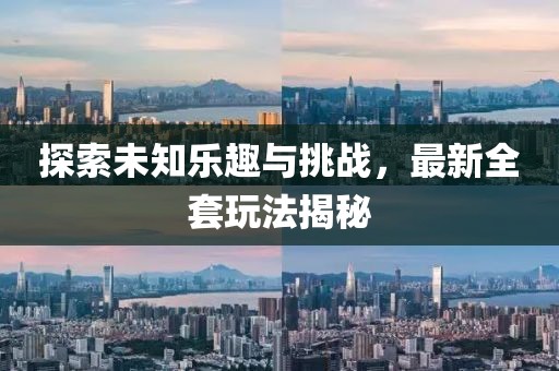 探索未知乐趣与挑战，最新全套玩法揭秘