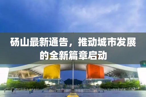 砀山最新通告，推动城市发展的全新篇章启动