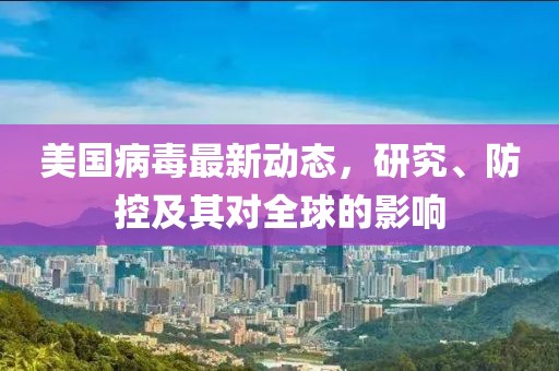 美国病毒最新动态，研究、防控及其对全球的影响