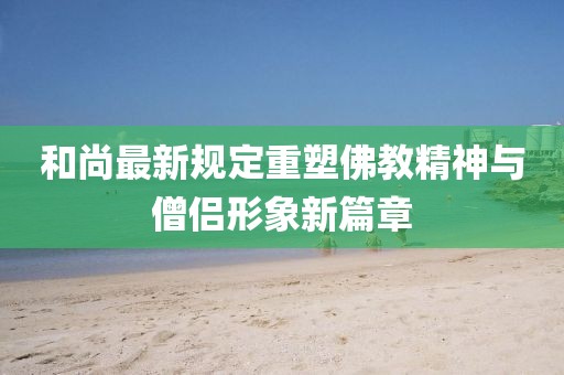和尚最新规定重塑佛教精神与僧侣形象新篇章