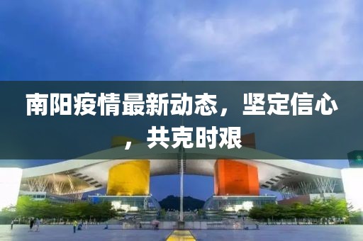 南阳疫情最新动态，坚定信心，共克时艰