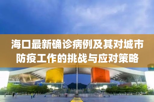 海口最新确诊病例及其对城市防疫工作的挑战与应对策略