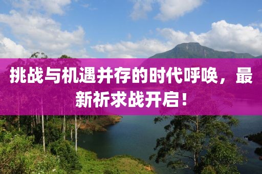 挑战与机遇并存的时代呼唤，最新祈求战开启！