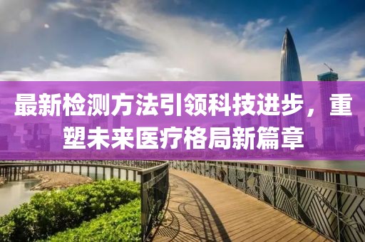 最新检测方法引领科技进步，重塑未来医疗格局新篇章