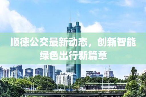 顺德公交最新动态，创新智能绿色出行新篇章