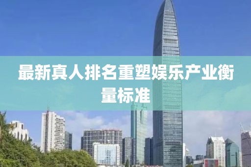 最新真人排名重塑娱乐产业衡量标准