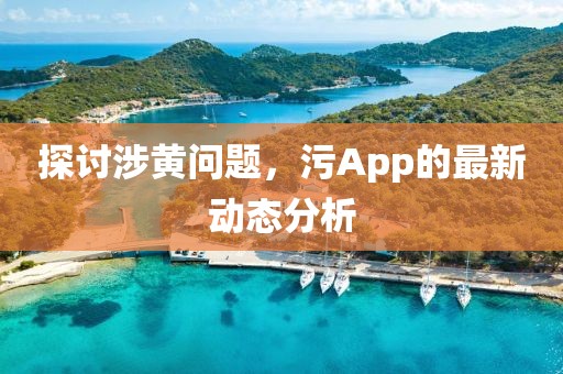 探讨涉黄问题，污App的最新动态分析