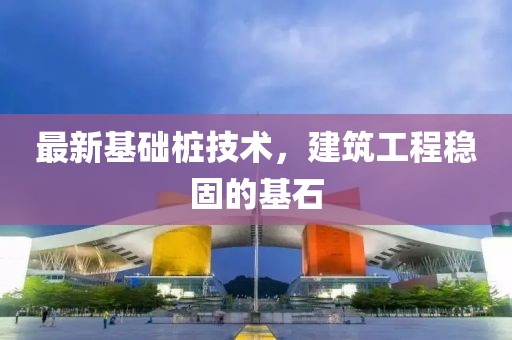 最新基础桩技术，建筑工程稳固的基石