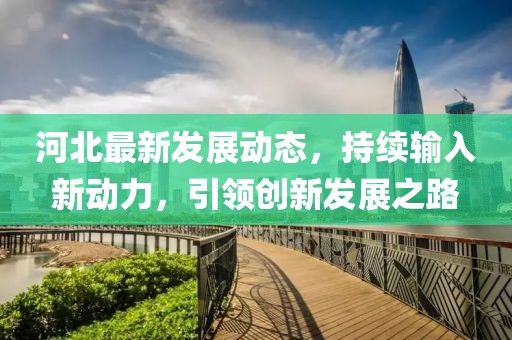 河北最新发展动态，持续输入新动力，引领创新发展之路