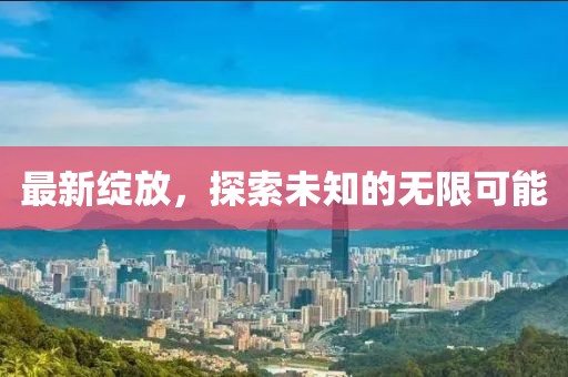 最新绽放，探索未知的无限可能