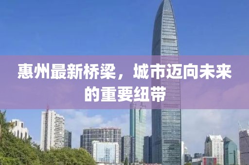 惠州最新桥梁，城市迈向未来的重要纽带