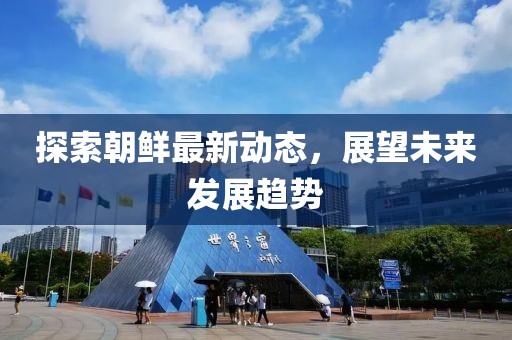 探索朝鲜最新动态，展望未来发展趋势