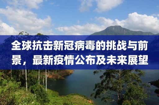 全球抗击新冠病毒的挑战与前景，最新疫情公布及未来展望