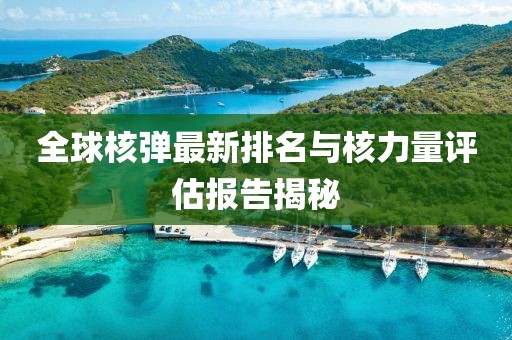 全球核弹最新排名与核力量评估报告揭秘