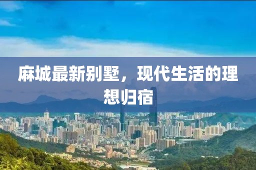 麻城最新别墅，现代生活的理想归宿