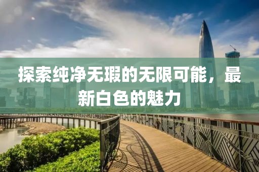 探索纯净无瑕的无限可能，最新白色的魅力