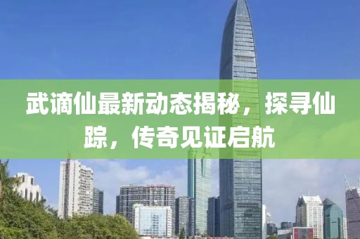 武谪仙最新动态揭秘，探寻仙踪，传奇见证启航