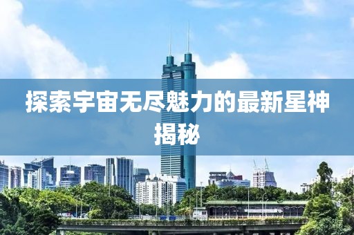 探索宇宙无尽魅力的最新星神揭秘