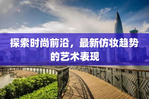 探索时尚前沿，最新仿妆趋势的艺术表现