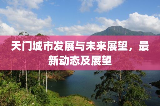 天门城市发展与未来展望，最新动态及展望