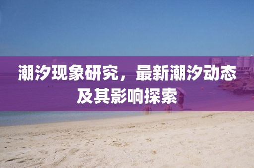 潮汐现象研究，最新潮汐动态及其影响探索