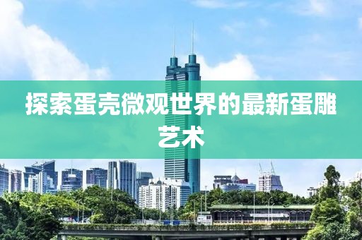 探索蛋壳微观世界的最新蛋雕艺术